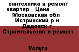 сантехника и ремонт квартир › Цена ­ 1 000 - Московская обл., Истринский р-н, Дедовск г. Строительство и ремонт » Услуги   . Московская обл.